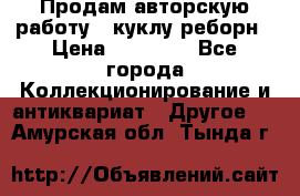 Продам авторскую работу - куклу-реборн › Цена ­ 27 000 - Все города Коллекционирование и антиквариат » Другое   . Амурская обл.,Тында г.